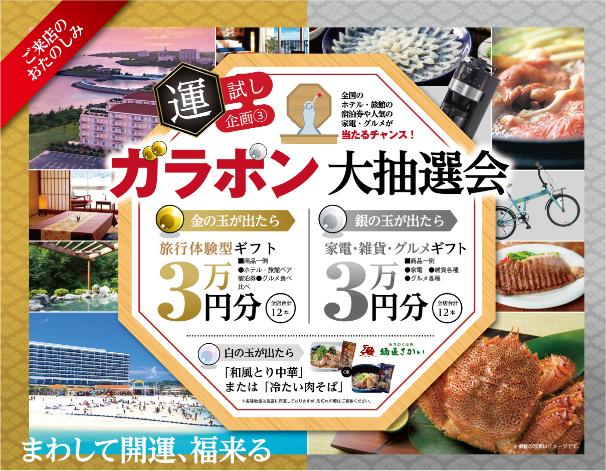 ご来店のおたのしみ ガラボン大抽選会。全国のホテル・旅館の宿泊券や人気の家電・グルメが当たるチャンス！金の玉が出たら旅行体験型ギフト3万円分 全店合計12本、銀の玉が出たら家電・雑貨・グルメギフト3万円分 全店合計12本、白の玉が出たら和風とり中華または冷たい肉そば。まわして開運、福来る